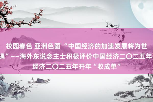 校园春色 亚洲色图 “中国经济的加速发展将为世界带来更多机遇”——海外东说念主士积极评价中国经济二〇二五年开年“收成单”