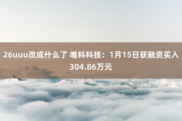 26uuu改成什么了 唯科科技：1月15日获融资买入304.86万元