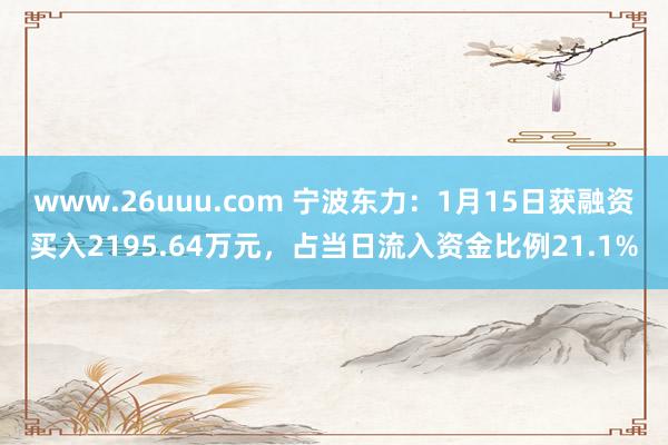 www.26uuu.com 宁波东力：1月15日获融资买入2195.64万元，占当日流入资金比例21.1%