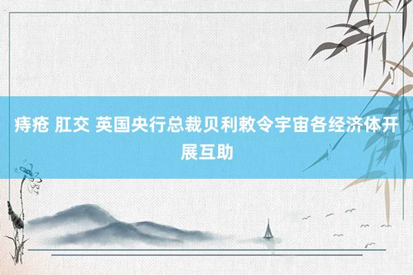 痔疮 肛交 英国央行总裁贝利敕令宇宙各经济体开展互助
