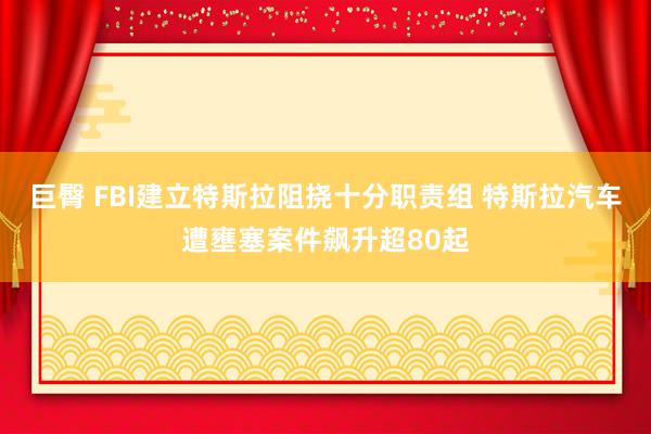 巨臀 FBI建立特斯拉阻挠十分职责组 特斯拉汽车遭壅塞案件飙升超80起