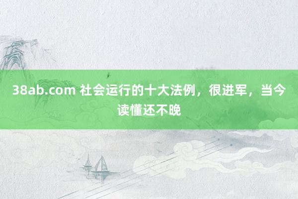 38ab.com 社会运行的十大法例，很进军，当今读懂还不晚