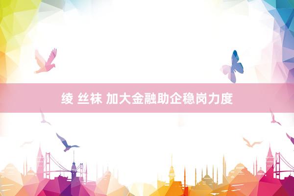 绫 丝袜 加大金融助企稳岗力度