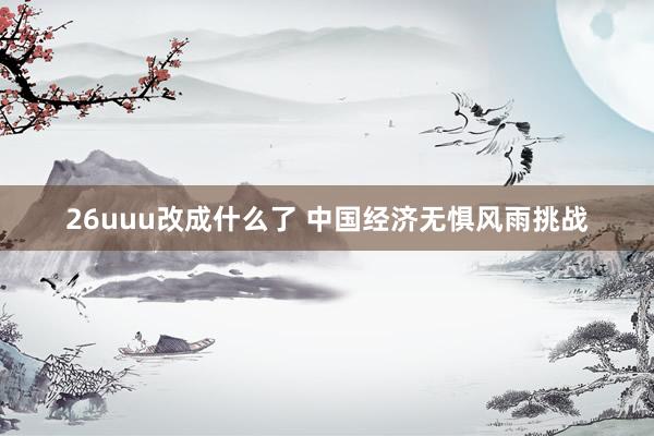 26uuu改成什么了 中国经济无惧风雨挑战