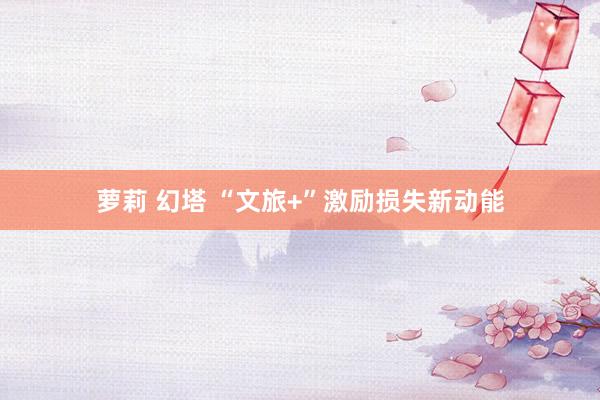 萝莉 幻塔 “文旅+”激励损失新动能