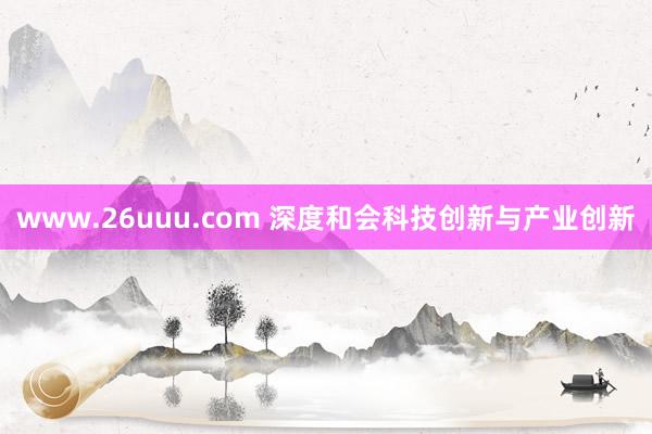 www.26uuu.com 深度和会科技创新与产业创新