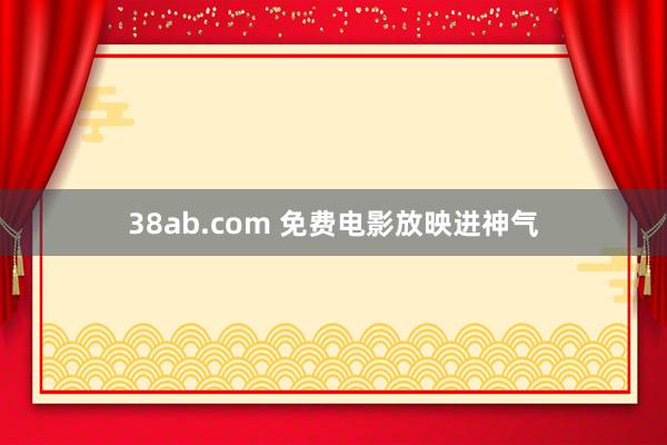 38ab.com 免费电影放映进神气