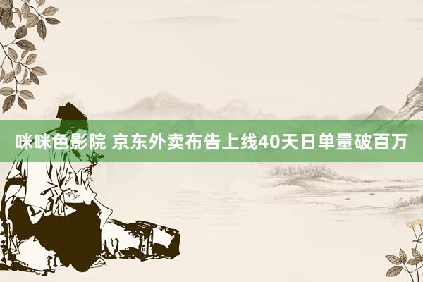 咪咪色影院 京东外卖布告上线40天日单量破百万