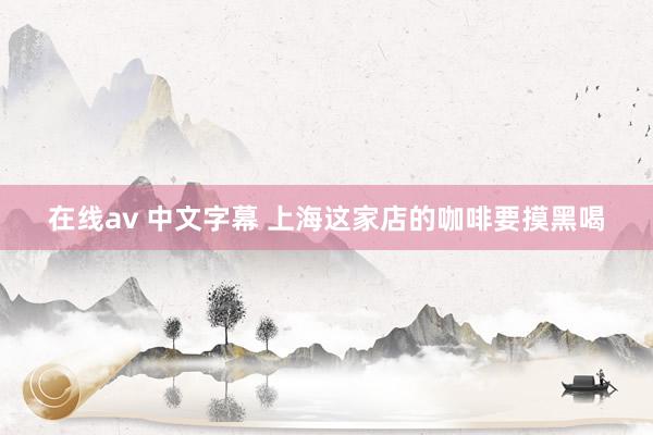 在线av 中文字幕 上海这家店的咖啡要摸黑喝
