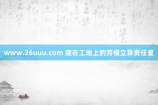 www.26uuu.com 建在工地上的劳模立异责任室