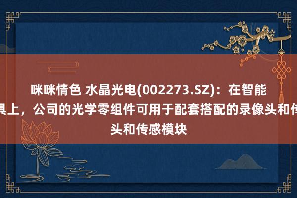 咪咪情色 水晶光电(002273.SZ)：在智能眼镜家具上，公司的光学零组件可用于配套搭配的录像头和传感模块