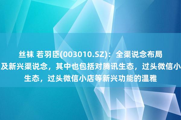 丝袜 若羽臣(003010.SZ)：全渠说念布局灭绝了稠密主流平台及新兴渠说念，其中也包括对腾讯生态，过头微信小店等新兴功能的温雅