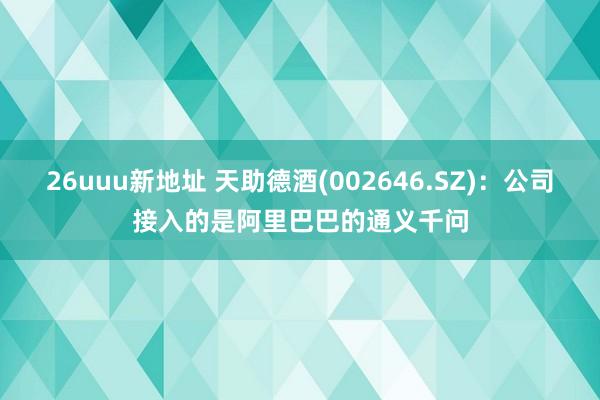26uuu新地址 天助德酒(002646.SZ)：公司接入的是阿里巴巴的通义千问
