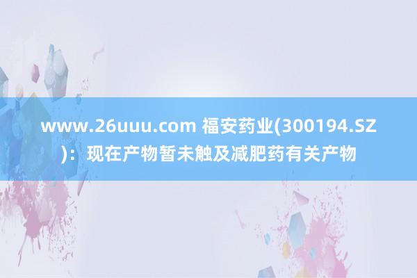 www.26uuu.com 福安药业(300194.SZ)：现在产物暂未触及减肥药有关产物