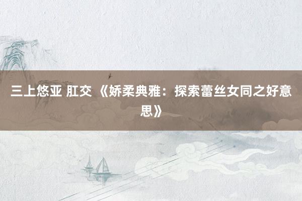 三上悠亚 肛交 《娇柔典雅：探索蕾丝女同之好意思》