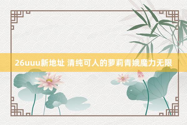 26uuu新地址 清纯可人的萝莉青娥魔力无限