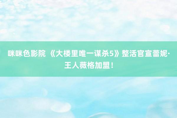 咪咪色影院 《大楼里唯一谋杀5》整活官宣蕾妮·王人薇格加盟！
