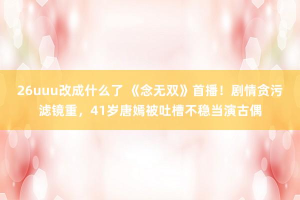 26uuu改成什么了 《念无双》首播！剧情贪污滤镜重，41岁唐嫣被吐槽不稳当演古偶