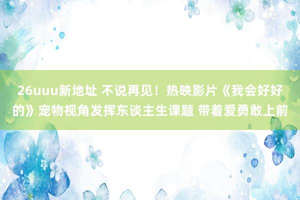 26uuu新地址 不说再见！热映影片《我会好好的》宠物视角发挥东谈主生课题 带着爱勇敢上前