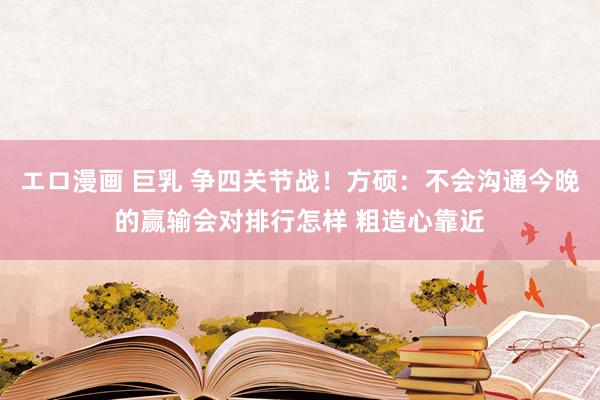 エロ漫画 巨乳 争四关节战！方硕：不会沟通今晚的赢输会对排行怎样 粗造心靠近