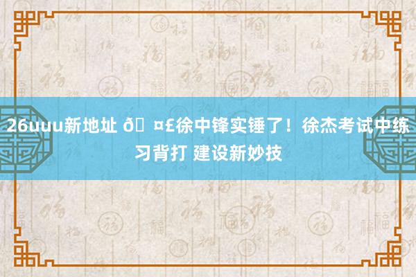26uuu新地址 🤣徐中锋实锤了！徐杰考试中练习背打 建设新妙技