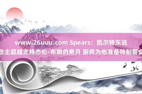 www.26uuu.com Spears：凯尔特东说念主超越支持杰伦-布朗的斋月 厨师为他准备特制餐食
