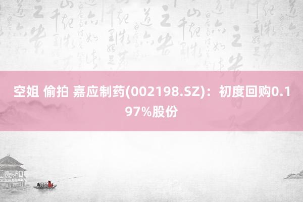 空姐 偷拍 嘉应制药(002198.SZ)：初度回购0.197%股份