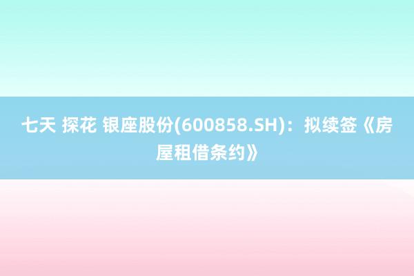 七天 探花 银座股份(600858.SH)：拟续签《房屋租借条约》