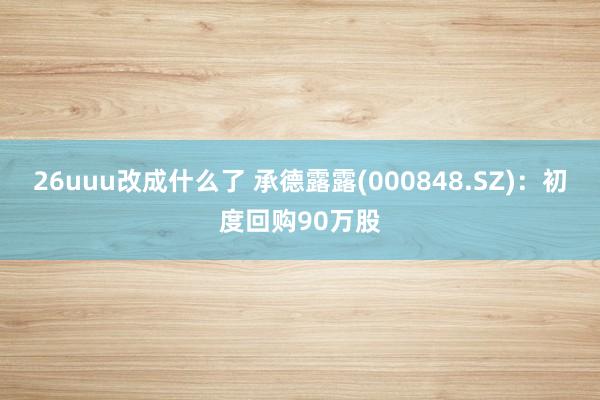 26uuu改成什么了 承德露露(000848.SZ)：初度回购90万股
