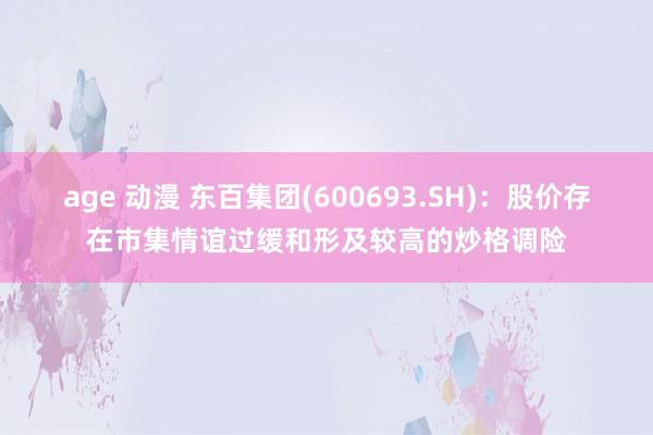 age 动漫 东百集团(600693.SH)：股价存在市集情谊过缓和形及较高的炒格调险