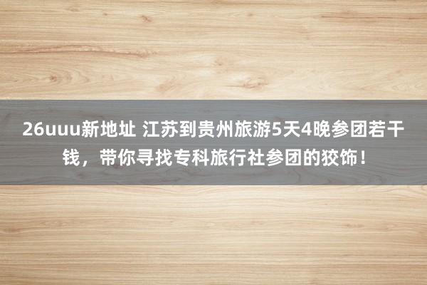 26uuu新地址 江苏到贵州旅游5天4晚参团若干钱，带你寻找专科旅行社参团的狡饰！