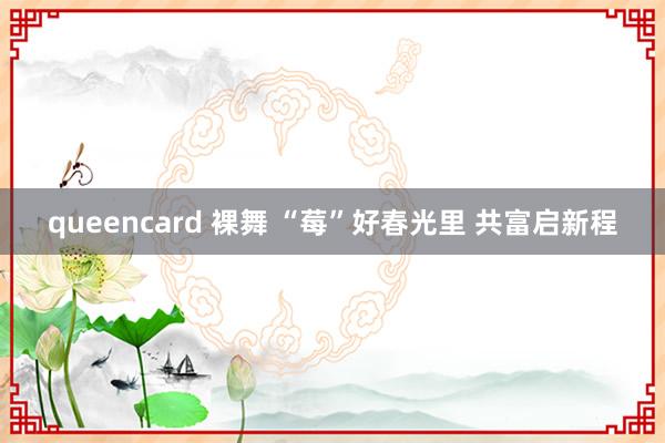 queencard 裸舞 “莓”好春光里 共富启新程