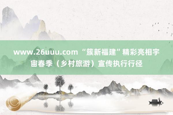 www.26uuu.com “簇新福建”精彩亮相宇宙春季（乡村旅游）宣传执行行径