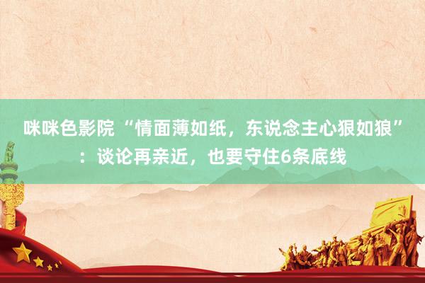 咪咪色影院 “情面薄如纸，东说念主心狠如狼”：谈论再亲近，也要守住6条底线