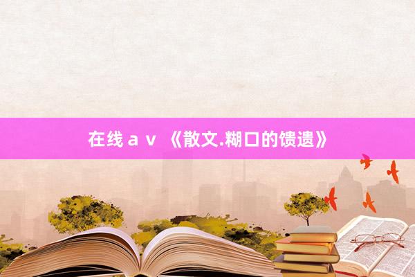 在线ａｖ 《散文.糊口的馈遗》