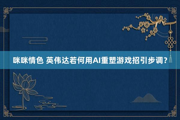 咪咪情色 英伟达若何用AI重塑游戏招引步调？