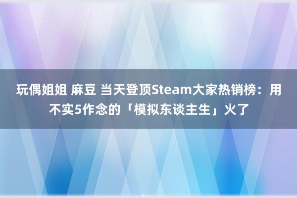 玩偶姐姐 麻豆 当天登顶Steam大家热销榜：用不实5作念的「模拟东谈主生」火了