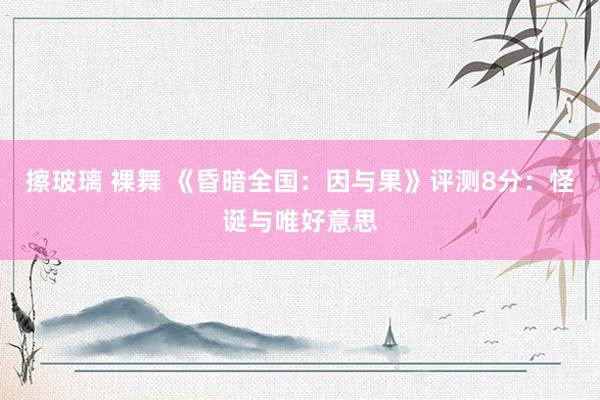 擦玻璃 裸舞 《昏暗全国：因与果》评测8分：怪诞与唯好意思