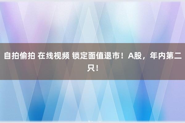 自拍偷拍 在线视频 锁定面值退市！A股，年内第二只！