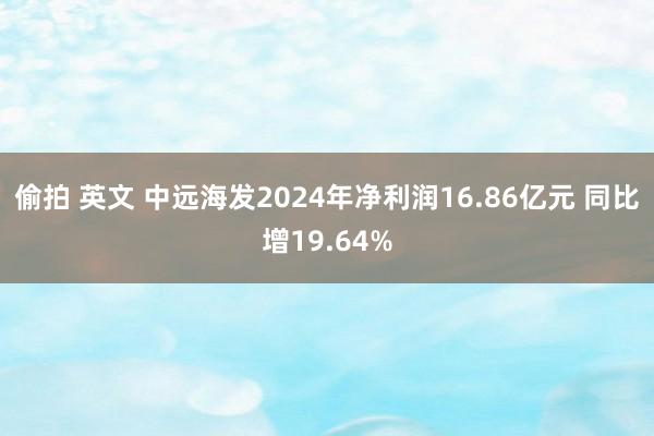 偷拍 英文 中远海发2024年净利润16.86亿元 同比增19.64%