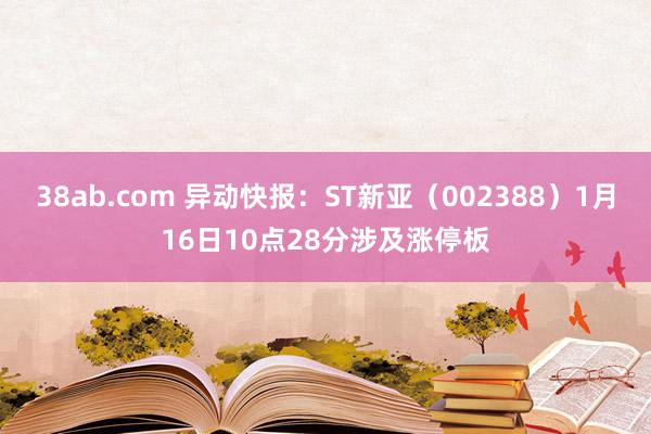 38ab.com 异动快报：ST新亚（002388）1月16日10点28分涉及涨停板