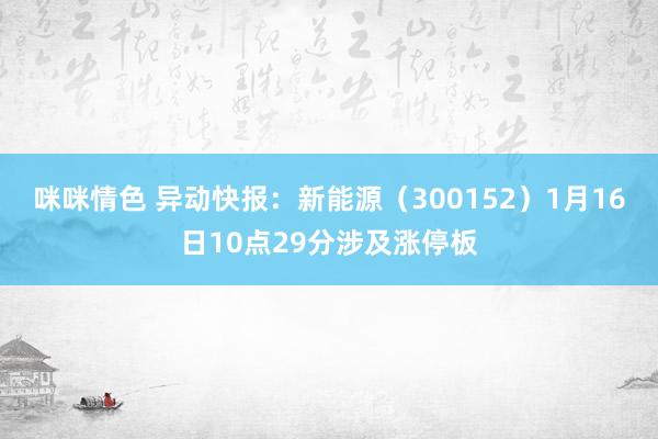 咪咪情色 异动快报：新能源（300152）1月16日10点29分涉及涨停板