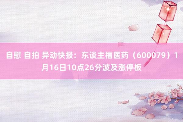 自慰 自拍 异动快报：东谈主福医药（600079）1月16日10点26分波及涨停板