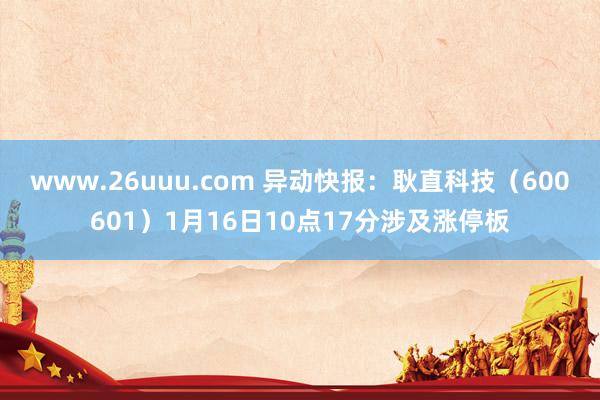 www.26uuu.com 异动快报：耿直科技（600601）1月16日10点17分涉及涨停板