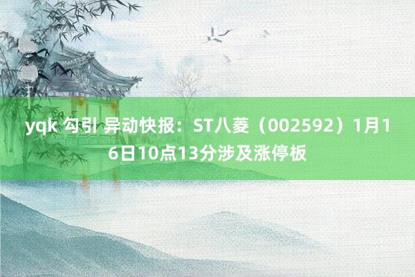 yqk 勾引 异动快报：ST八菱（002592）1月16日10点13分涉及涨停板