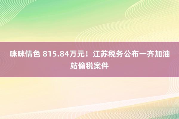咪咪情色 815.84万元！江苏税务公布一齐加油站偷税案件