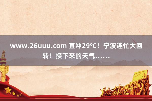 www.26uuu.com 直冲29℃！宁波连忙大回转！接下来的天气……