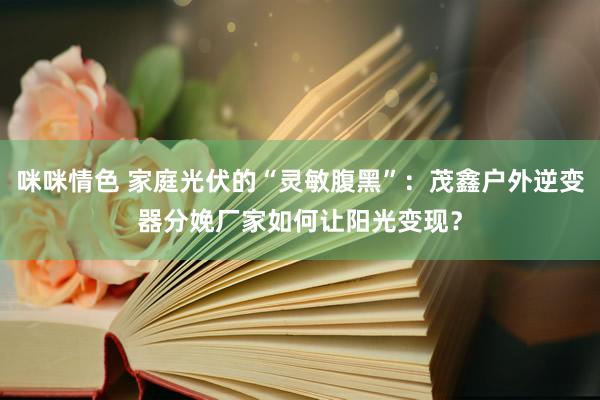 咪咪情色 家庭光伏的“灵敏腹黑”：茂鑫户外逆变器分娩厂家如何让阳光变现？