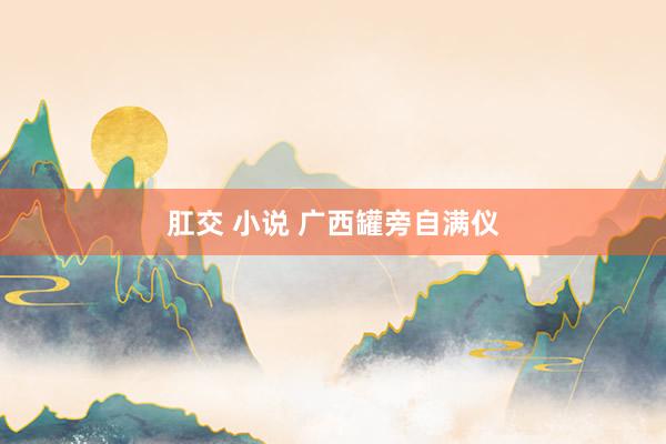 肛交 小说 广西罐旁自满仪