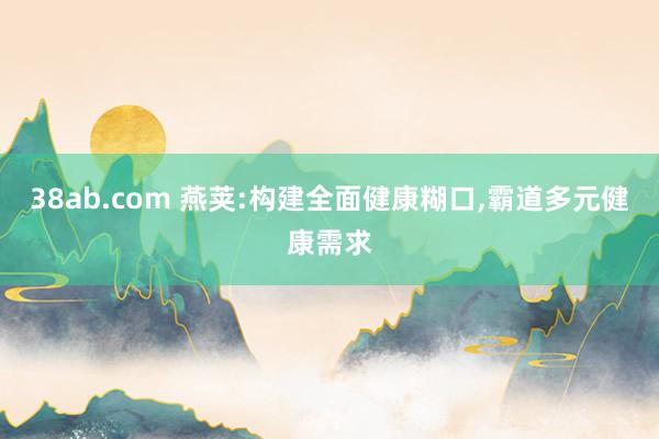 38ab.com 燕荚:构建全面健康糊口，霸道多元健康需求